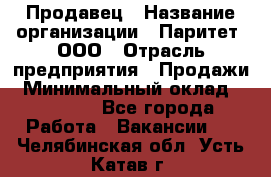 Продавец › Название организации ­ Паритет, ООО › Отрасль предприятия ­ Продажи › Минимальный оклад ­ 18 000 - Все города Работа » Вакансии   . Челябинская обл.,Усть-Катав г.